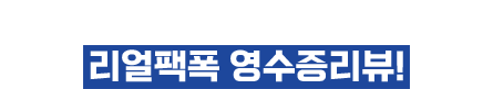 전국 가맹점에서 쏟아지는 리얼팩폭 영수증리뷰!